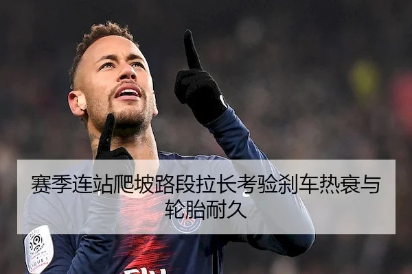 赛季连站爬坡路段拉长考验刹车热衰与轮胎耐久 - 3377 SPORTS